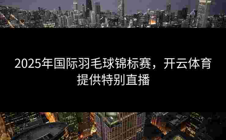 2025年国际羽毛球锦标赛，开云体育提供特别直播