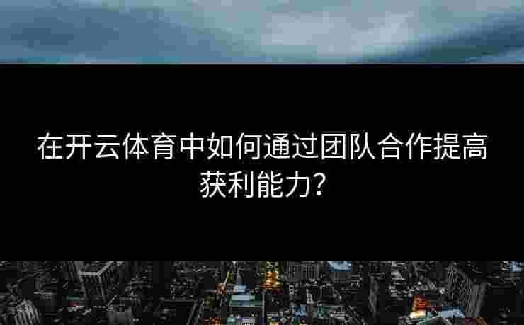 在开云体育中如何通过团队合作提高获利能力？