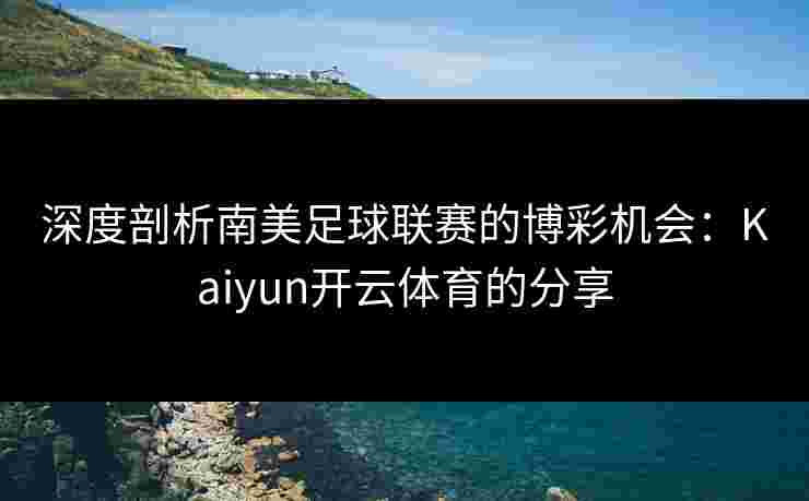 深度剖析南美足球联赛的博彩机会：Kaiyun开云体育的分享