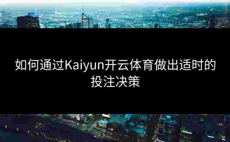 如何通过Kaiyun开云体育做出适时的投注决策