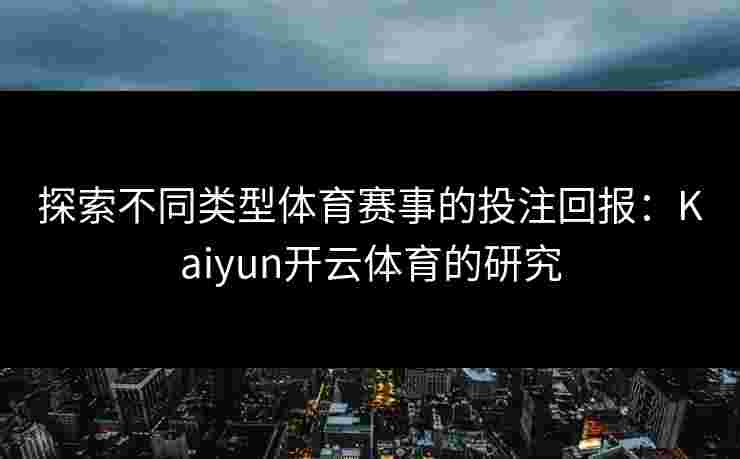 探索不同类型体育赛事的投注回报：Kaiyun开云体育的研究