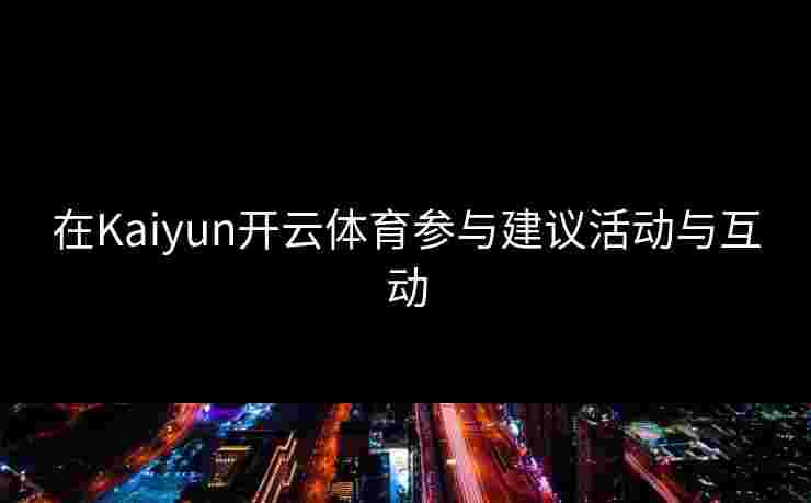 在Kaiyun开云体育参与建议活动与互动
