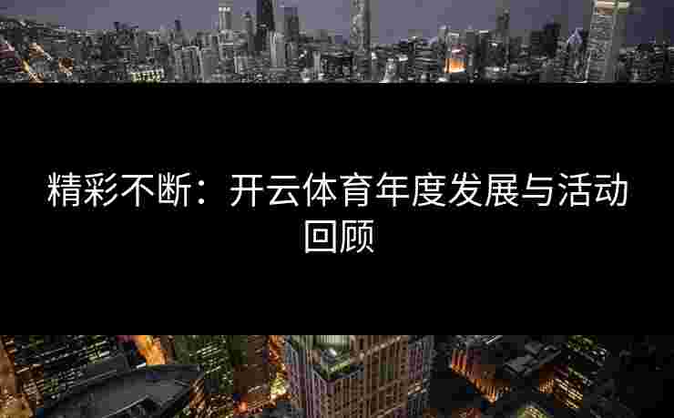 精彩不断：开云体育年度发展与活动回顾