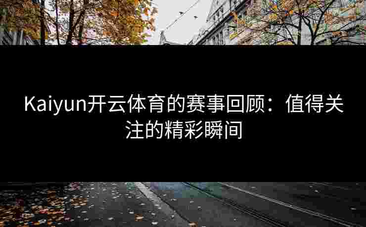 Kaiyun开云体育的赛事回顾：值得关注的精彩瞬间