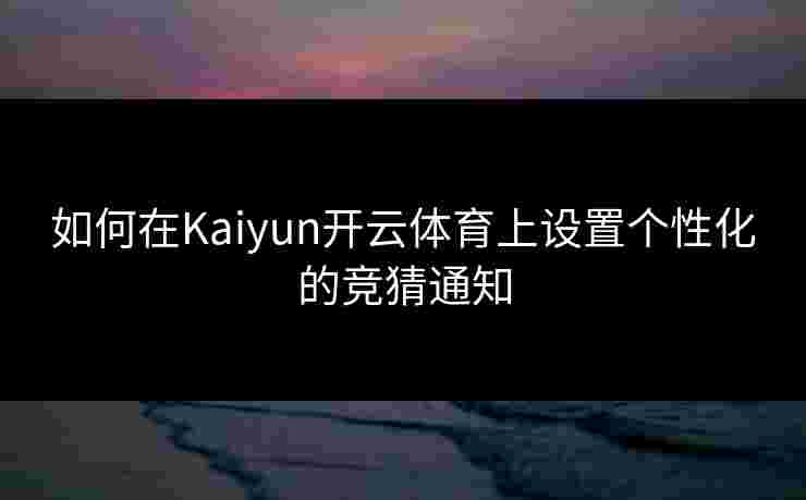 如何在Kaiyun开云体育上设置个性化的竞猜通知