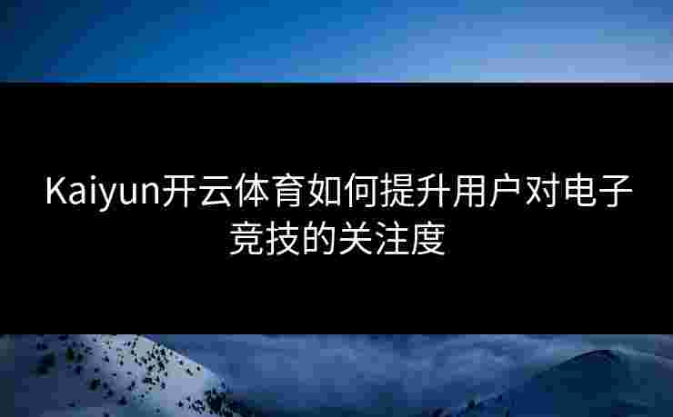 Kaiyun开云体育如何提升用户对电子竞技的关注度