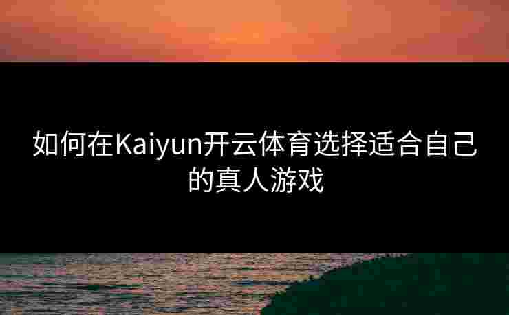 如何在Kaiyun开云体育选择适合自己的真人游戏