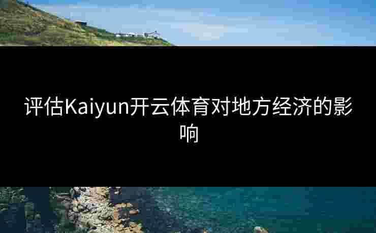评估Kaiyun开云体育对地方经济的影响