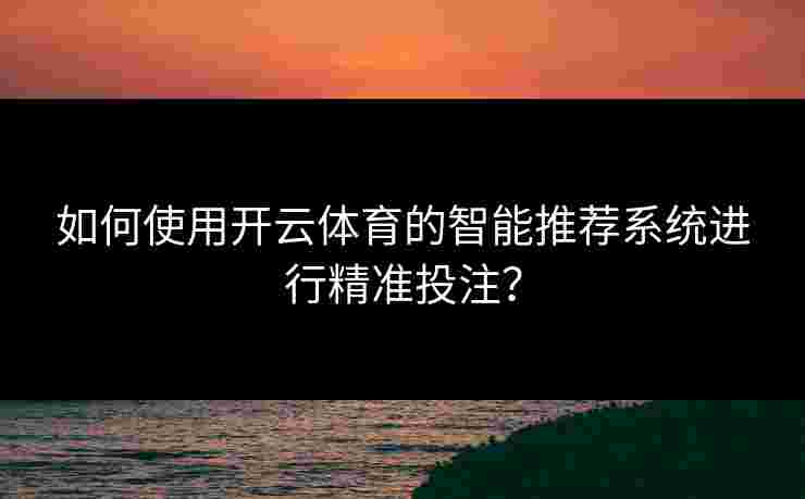 如何使用开云体育的智能推荐系统进行精准投注？