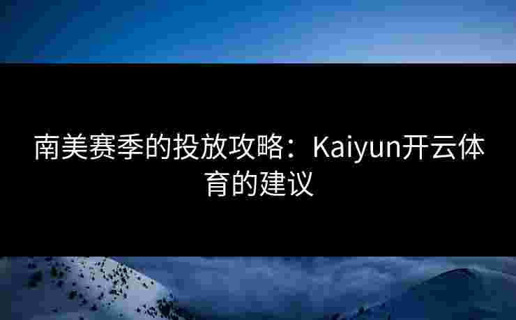 南美赛季的投放攻略：Kaiyun开云体育的建议