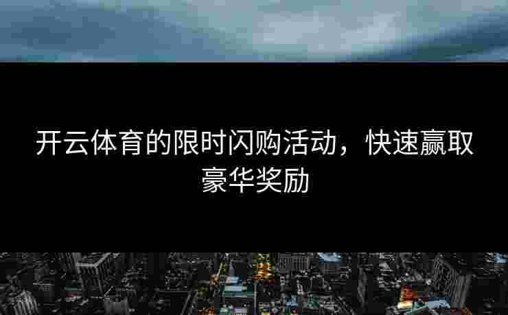 开云体育的限时闪购活动，快速赢取豪华奖励