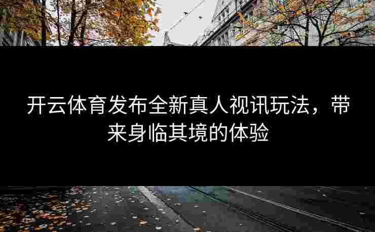 开云体育发布全新真人视讯玩法，带来身临其境的体验