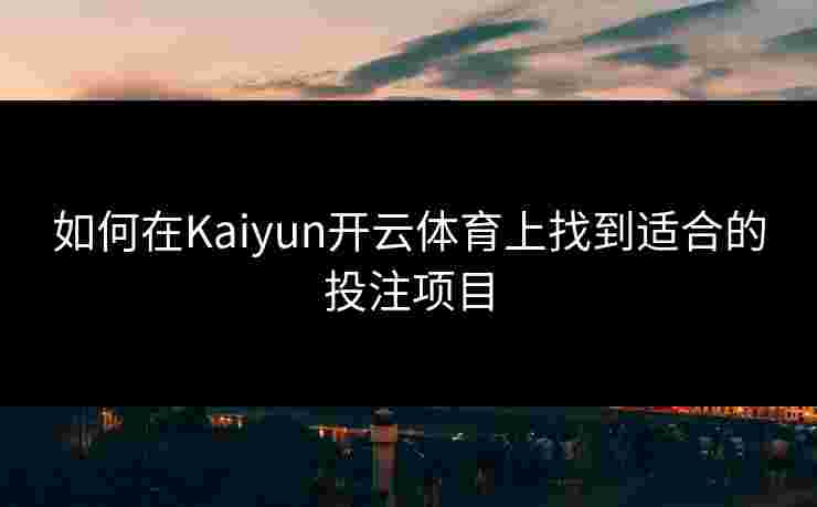 如何在Kaiyun开云体育上找到适合的投注项目
