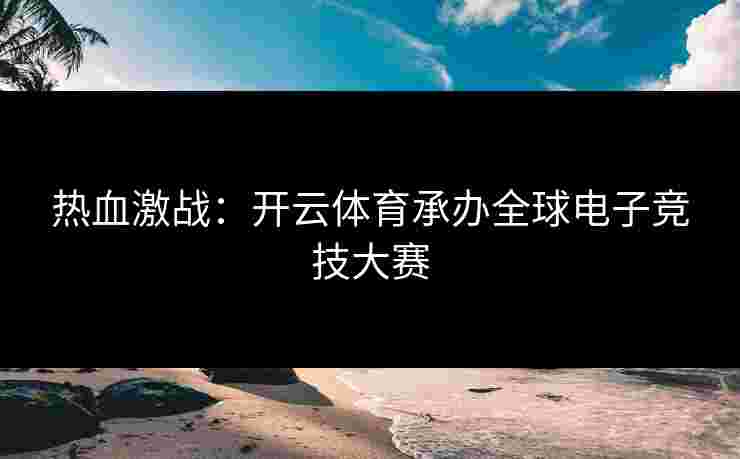 热血激战：开云体育承办全球电子竞技大赛