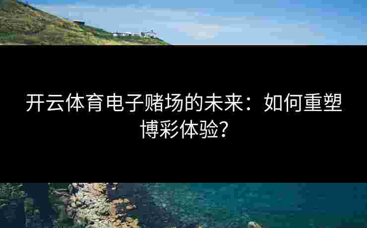 开云体育电子赌场的未来：如何重塑博彩体验？