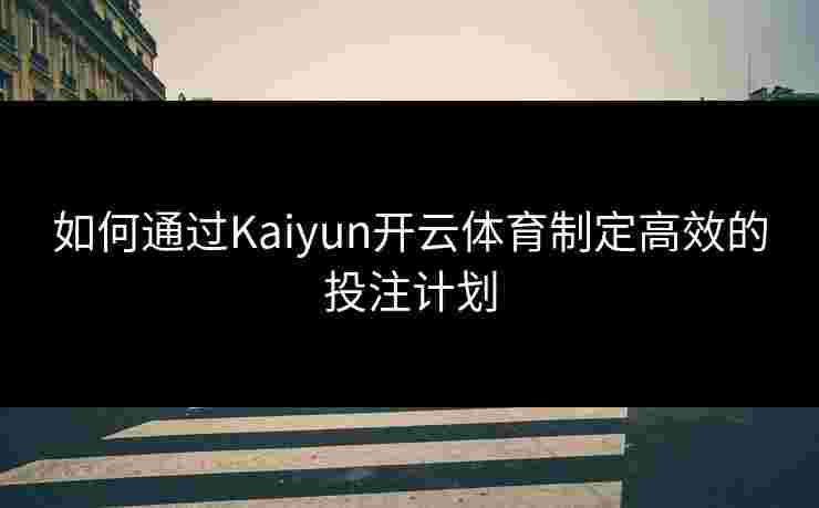 如何通过Kaiyun开云体育制定高效的投注计划