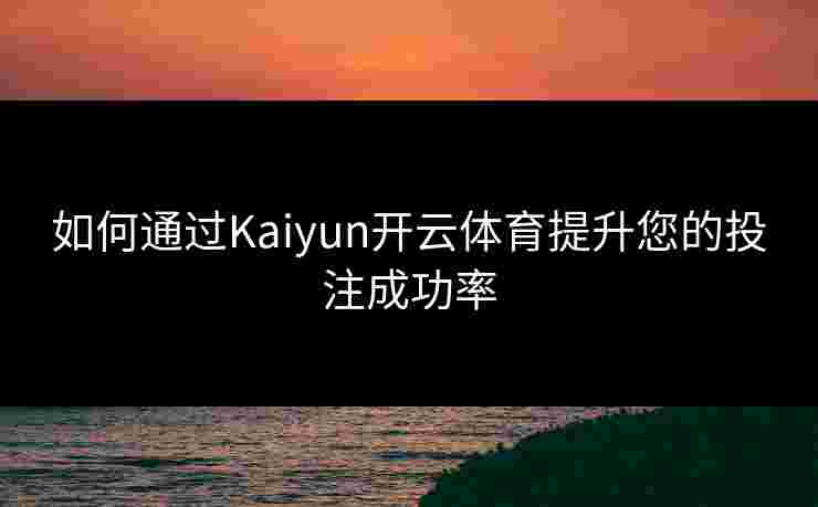 如何通过Kaiyun开云体育提升您的投注成功率