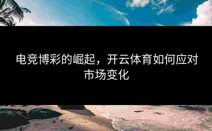 电竞博彩的崛起，开云体育如何应对市场变化