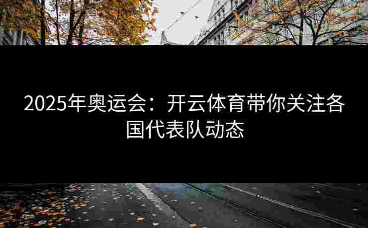 2025年奥运会：开云体育带你关注各国代表队动态
