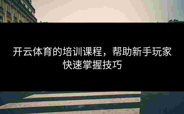 开云体育的培训课程，帮助新手玩家快速掌握技巧