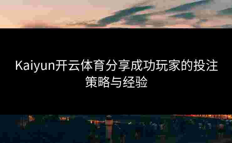 Kaiyun开云体育分享成功玩家的投注策略与经验