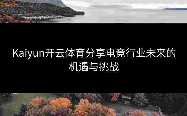 Kaiyun开云体育分享电竞行业未来的机遇与挑战
