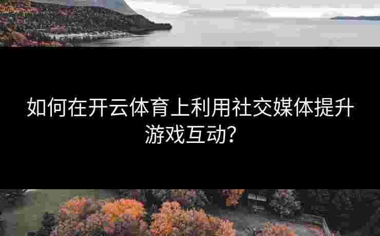 如何在开云体育上利用社交媒体提升游戏互动？