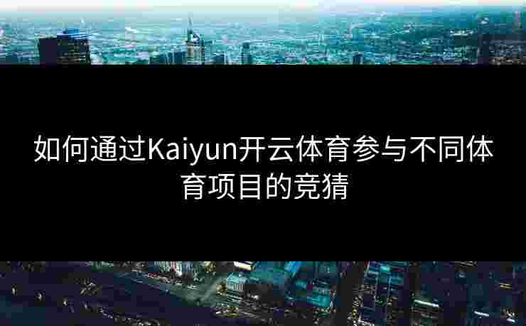 如何通过Kaiyun开云体育参与不同体育项目的竞猜