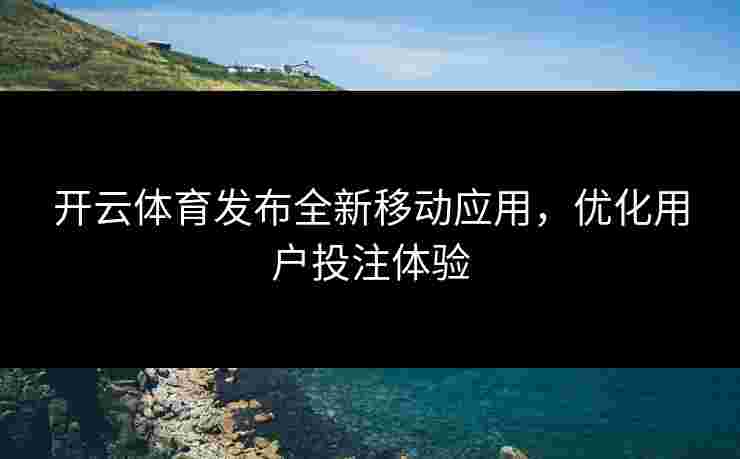 开云体育发布全新移动应用，优化用户投注体验