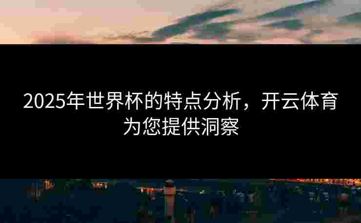 2025年世界杯的特点分析，开云体育为您提供洞察
