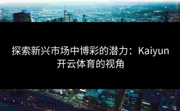 探索新兴市场中博彩的潜力：Kaiyun开云体育的视角