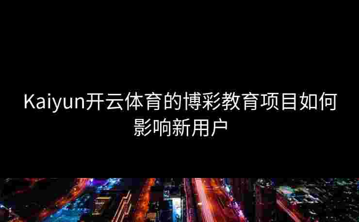 Kaiyun开云体育的博彩教育项目如何影响新用户