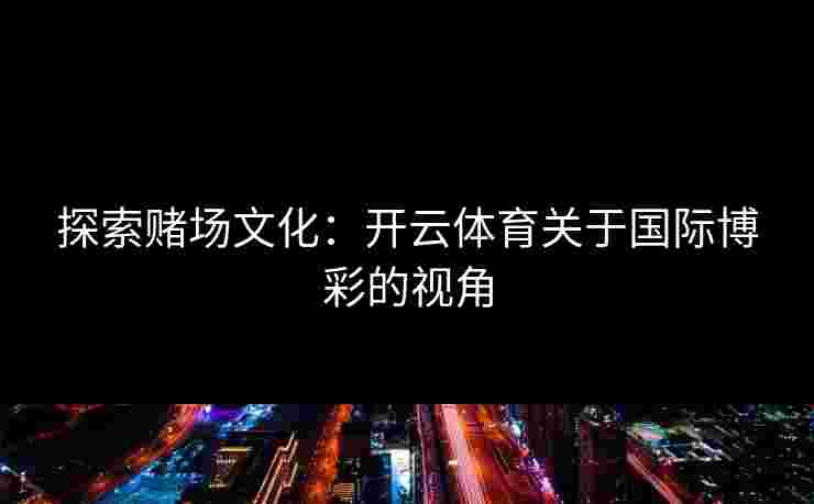 探索赌场文化：开云体育关于国际博彩的视角