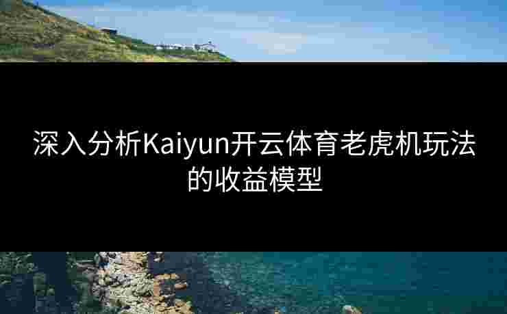 深入分析Kaiyun开云体育老虎机玩法的收益模型