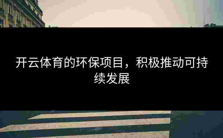 开云体育的环保项目，积极推动可持续发展