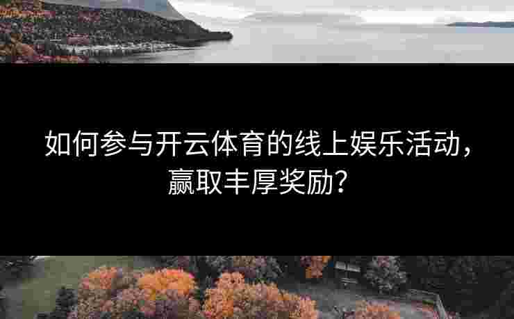 如何参与开云体育的线上娱乐活动，赢取丰厚奖励？