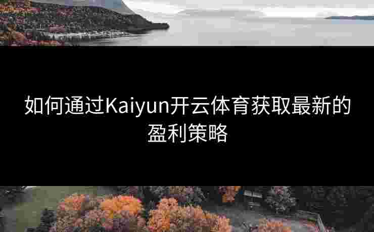 如何通过Kaiyun开云体育获取最新的盈利策略