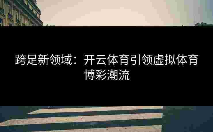 跨足新领域：开云体育引领虚拟体育博彩潮流