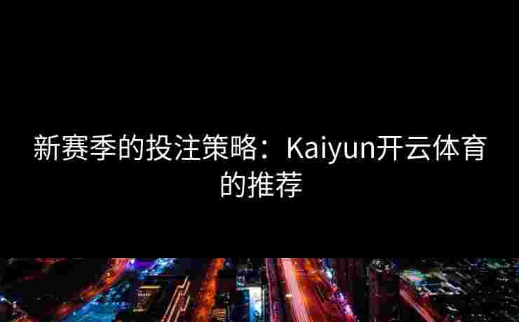 新赛季的投注策略：Kaiyun开云体育的推荐