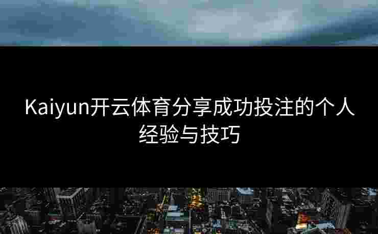 Kaiyun开云体育分享成功投注的个人经验与技巧
