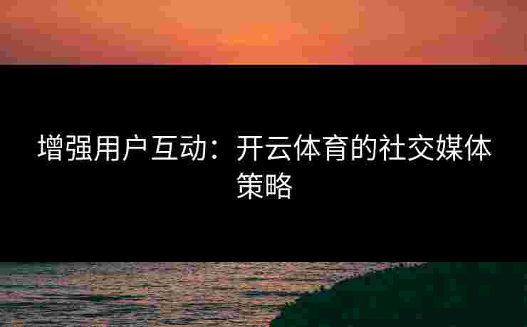 增强用户互动：开云体育的社交媒体策略