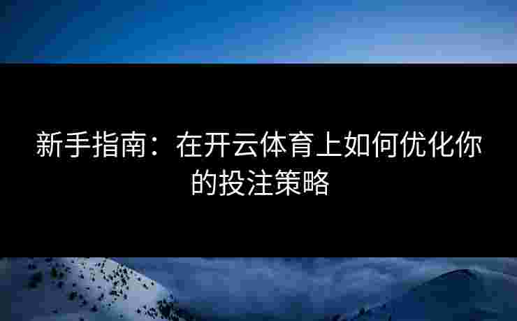 新手指南：在开云体育上如何优化你的投注策略