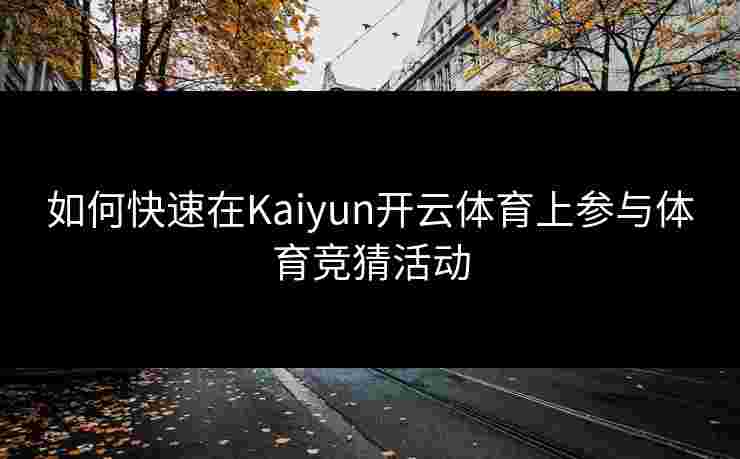 如何快速在Kaiyun开云体育上参与体育竞猜活动