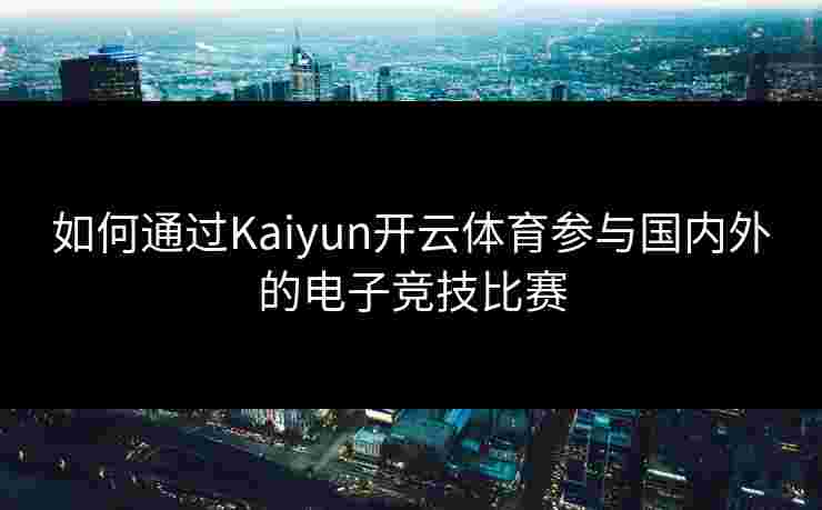 如何通过Kaiyun开云体育参与国内外的电子竞技比赛