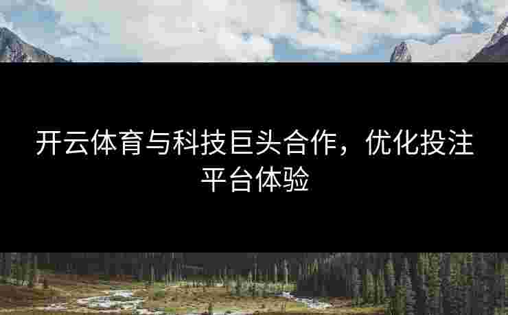 开云体育与科技巨头合作，优化投注平台体验
