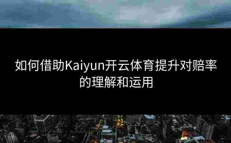 如何借助Kaiyun开云体育提升对赔率的理解和运用