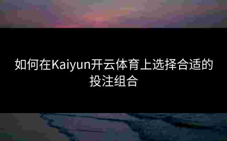 如何在Kaiyun开云体育上选择合适的投注组合