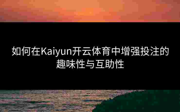 如何在Kaiyun开云体育中增强投注的趣味性与互助性