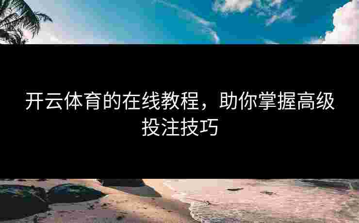 开云体育的在线教程，助你掌握高级投注技巧