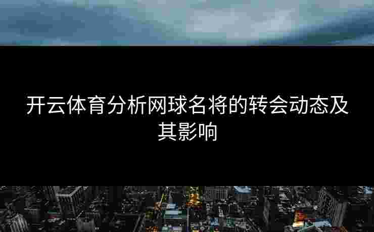 开云体育分析网球名将的转会动态及其影响